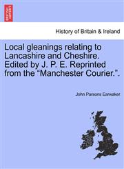 Local gleanings relating to Lancashire and Cheshire. Edited by J. P. E. Reprinted from the "Manchester Courier.".,1241325898,9781241325893