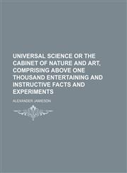 Universal Science or the Cabinet of Nature and Art, Comprising Above One Thousand Entertaining and Instructive Facts and Experiments (Volume 1),1150251638,9781150251634