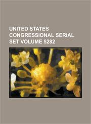 United States Congressional Serial Set Volume 5282,1234068656,9781234068653