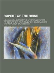 Rupert of the Rhine; A Biographical Sketch of the Life of Prince Rupert, Prince Palatine of the Rhine, Duke of Cumberland, Etc,123035963X,9781230359632