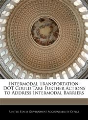 Intermodal Transportation DOT Could Take Further Actions to Address Intermodal Barriers,1240712278,9781240712274