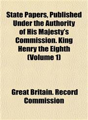 State Papers, Published Under the Authority of His Majesty's Commission. King Henry the Eighth (Volume 1),1153423294,9781153423298