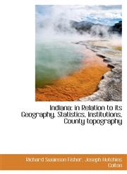 Indiana In Relation to Its Geography, Statistics, Institutions, County Topography,1116772809,9781116772807