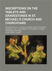 Inscriptions on the tablets and gravestones in St. Michael's church and churchyard; Charleston, S.C., to which is added from the church records a list of interments of persons to whom there are no stones,1231088710,9781231088715