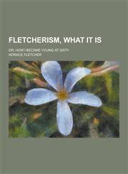 Fletcherism, What It Is; Or, How I Became Young at Sixty,1230344322,9781230344324