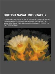 British Naval Biography; Comprising the Lives of the Most Distinguished Admirals, from Howard to Codrington, with an Outline of the Naval History of E,1230463712,9781230463711