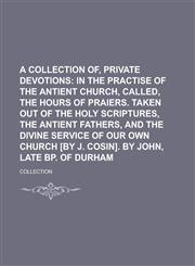 A   Collection Of, Private Devotions; In the Practise of the Antient Church, Called, the Hours of Praiers. Taken Out of the Holy Scriptures, the Antie,1458995925,9781458995926