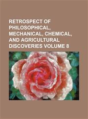 Retrospect of philosophical, mechanical, chemical, and agricultural discoveries Volume 8,1154246329,9781154246322