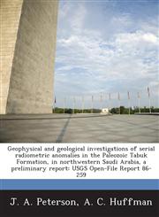 Geophysical and geological investigations of serial radiometric anomalies in the Paleozoic Tabuk Formation, in northwestern Saudi Arabia, a preliminary report USGS Open-File Report 86-259,1288870159,9781288870158