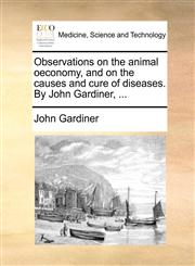 Observations on the animal oeconomy, and on the causes and cure of diseases. By John Gardiner, ...,1140804758,9781140804758
