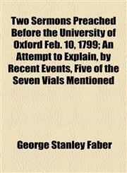 Two Sermons Preached Before the University of Oxford Feb. 10, 1799; An Attempt to Explain, by Recent Events, Five of the Seven Vials Mentioned,1154585611,9781154585612