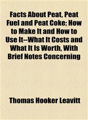 Facts About Peat, Peat Fuel and Peat Coke; How to Make It and How to Use It--What It Costs and What It Is Worth, With Brief Notes Concerning,1154489639,9781154489637
