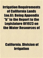 Irrigation Requirements of California Lands (no.6); Being Appendix "b" to the Report to the Legislature Of1923 on the Water Resources of,1152974262,9781152974265