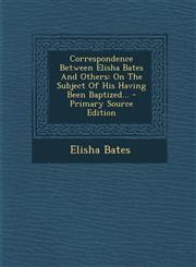 Correspondence Between Elisha Bates And Others On The Subject Of His Having Been Baptized... - Primary Source Edition,1295078791,9781295078790