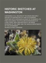 Historic Sketches at Washington; Containing a Full Record of the Origin and Early History of Washington City and Its Founders, Together With a Detailed Account of Its Growth, Its Public Buildings, the Style and Extravagance of Living There, and a Descript,1150907282,9781150907289