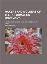 Makers and Molders of the Reformation Movement; A Study of Leading Men Among the Disciples of Christ,1155012291,9781155012292