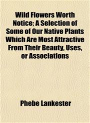 Wild Flowers Worth Notice; A Selection of Some of Our Native Plants Which Are Most Attractive From Their Beauty, Uses, or Associations,1152118587,9781152118584
