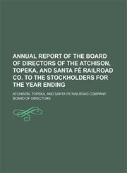 Annual report of the Board of Directors of the Atchison, Topeka, and Santa Fé Railroad Co. to the stockholders for the year ending,1230173684,9781230173689