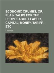 Economic Crumbs, Or, Plain Talks for the People About Labor, Capital, Money, Tariff, Etc,1154525422,9781154525427