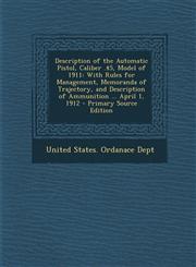 Description of the Automatic Pistol, Caliber .45, Model of 1911 With Rules for Management, Memoranda of Trajectory, and Description of Ammunition ...,1293777455,9781293777459