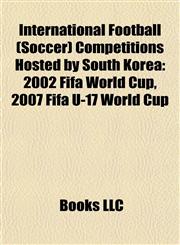 International Football (Soccer) Competitions Hosted by South Korea 2002 Fifa World Cup, 2007 Fifa U-17 World Cup,1157697739,9781157697732