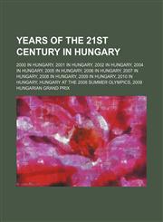 Years of the 21st Century in Hungary 2000 in Hungary, 2001 in Hungary, 2002 in Hungary, 2004 in Hungary, 2005 in Hungary, 2006 in Hungary,1156031265,9781156031261