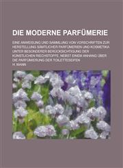 Die Moderne Parfumerie; Eine Anweisung Und Sammlung Von Vorschriften Zur Herstellung Samtlicher Parfumerien Und Kosmetika Unter Besonderer Berucksicht,1234869462,9781234869465