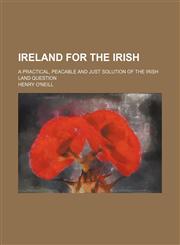 Ireland for the Irish; a practical, peacable and just solution of the Irish land question,1151723975,9781151723970