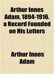 Arthur Innes Adam, 1894-1916. a Record Founded on His Letters,1151901016,9781151901019