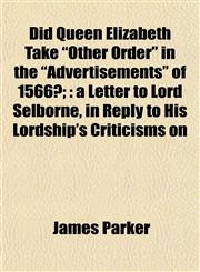 Did Queen Elizabeth Take "Other Order" in the "Advertisements" of 1566?; a Letter to Lord Selborne, in Reply to His Lordship's Criticisms on,1153432005,9781153432009