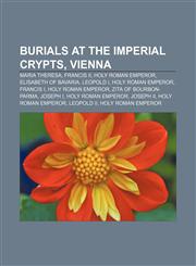 Burials at the Imperial Crypts, Vienna Maria Theresa, Francis II, Holy Roman Emperor, Elisabeth of Bavaria, Leopold I, Holy Roman Emperor,1233138944,9781233138944