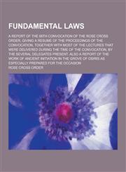 Fundamental Laws; A Report of the 68th Convocation of the Rose Cross Order, Giving a Resume of the Proceedings of the Convocation, Together with Most,123026261X,9781230262611
