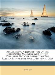 Russia, Being A Description Of The Character, Manners [&c.] Of The Different Nations, Inhabiting The Russian Empire. (the World In Miniature).,1173065695,9781173065690