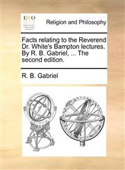 Facts relating to the Reverend Dr. White's Bampton lectures. By R. B. Gabriel, ... The second edition.,1171090404,9781171090403
