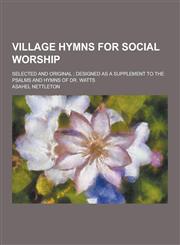 Village Hymns for Social Worship; Selected and Original; Designed as a Supplement to the Psalms and Hymns of Dr. Watts,1230304576,9781230304571