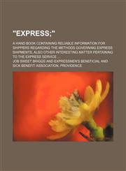 "Express; a hand book containing reliable information for shippers regarding the methods governing express shipments, also other interesting matter pertaining to the express service ...,1130301788,9781130301786