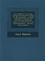 Aunt Babette's Cook Book Foreign and Domestic Receipts for the Household: A Valuable Collection of Receipts and Hints for the Housewife, Many O,1295498170,9781295498178
