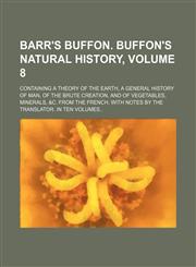 Barr's Buffon. Buffon's Natural history, Volume 8; containing a theory of the earth, a general history of man, of the brute creation, and of vegetables, minerals, &c. From the French. With notes by the translator. In ten volumes,1153941023,9781153941020