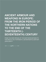 Ancient Armour and Weapons in Europe; From the Iron Period of the Northern Nations to the End of the Thirteenth (-Seventeenth) Century. From the Iron Period of the Northern Nations to the End of the Thirteenth (-Seventeenth) Century,1154236080,9781154236088