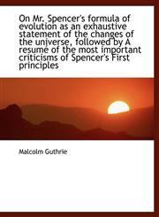 On Mr. Spencer's formula of evolution as an exhaustive statement of the changes of the universe, followed by A resumé of the most important criticisms of Spencer's First principles,1117910512,9781117910512