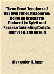 Three Great Teachers of Our Own Time [Microform]; Being an Attempt to Deduce the Spirit and Purpose Animating Carlyle, Tennyson, and Ruskin,1155004485,9781155004488