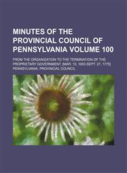 Minutes of the Provincial Council of Pennsylvania Volume 100; from the organization to the termination of the proprietary government. [Mar. 10, 1683-Sept. 27, 1775],1153833484,9781153833486