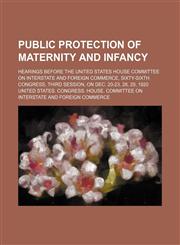 Public Protection of Maternity and Infancy; hearings before the United States House Committee on Interstate and Foreign Commerce, Sixty-Sixth Congress, third session, on Dec. 20-23, 28, 29, 1920,115008751X,9781150087516
