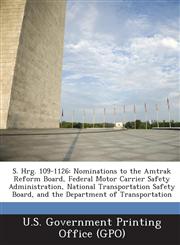 S. Hrg. 109-1126 Nominations to the Amtrak Reform Board, Federal Motor Carrier Safety Administration, National Transportation Safety Bo,1295271192,9781295271191