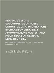Hearings Before Subcommittee of House Committee on Appropriations in Charge of Deficiency Appropriations for 1907 and Prior Years on General Deficiency Bill,1151549827,9781151549822