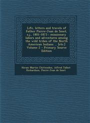 Life, Letters and Travels of Father Pierre-Jean de Smet, S.J., 1801-1873 Missionary Labors and Adventures Among the Wild Tribes of the North American,1287828329,9781287828327