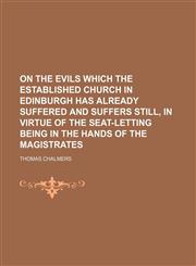 On the evils which the Established church in Edinburgh has already suffered and suffers still, in virtue of the seat-letting being in the hands of the magistrates,1458861244,9781458861245