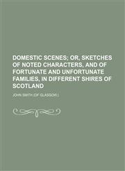 Domestic scenes;  or, Sketches of noted characters, and of fortunate and unfortunate families, in different shires of Scotland,1150342579,9781150342578
