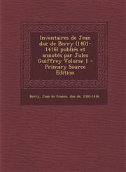 Inventaires de Jean duc de Berry (1401-1416) publiés et annotés par Jules Guiffrey Volume 1 - Primary Source Edition,1294858343,9781294858348