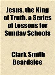 Jesus, the King of Truth. a Series of Lessons for Sunday Schools,1152349295,9781152349292